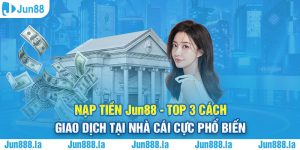 Nạp tiền Jun88 - Top 3 cách giao dịch tại nhà cái cực phổ biến