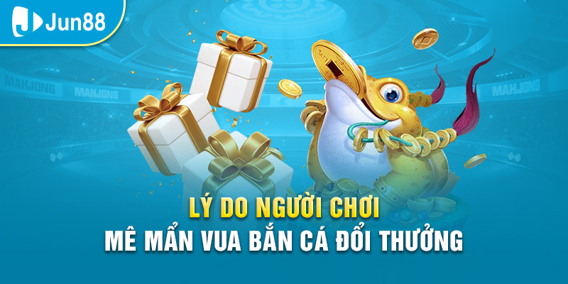 Mê mẩn game vua bắn cá đổi thưởng tại Jun88